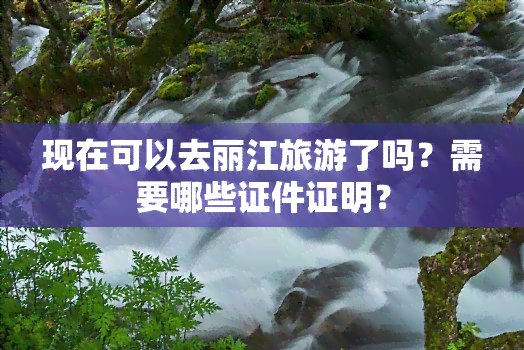 现在可以去丽江旅游了吗？需要哪些证件证明？