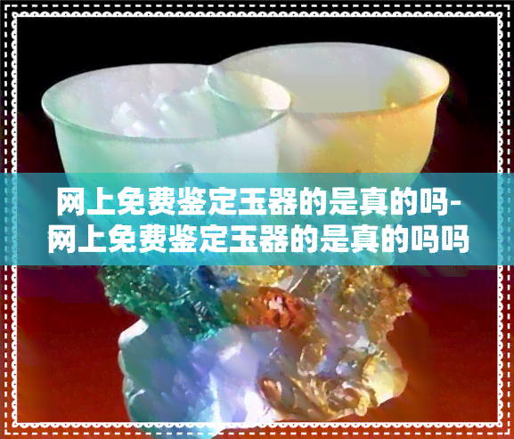 网上免费鉴定玉器的是真的吗-网上免费鉴定玉器的是真的吗吗