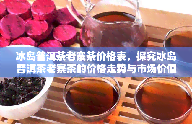 冰岛普洱茶老寨茶价格表，探究冰岛普洱茶老寨茶的价格走势与市场价值