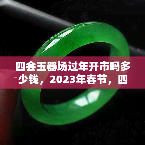 四会玉器场过年开市吗多少钱，2023年春节，四会玉器场是否开门营业？价格多少？