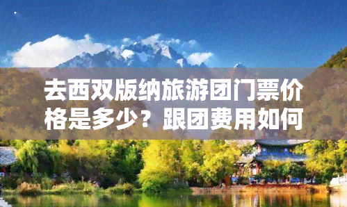 去西双版纳旅游团门票价格是多少？跟团费用如何计算？