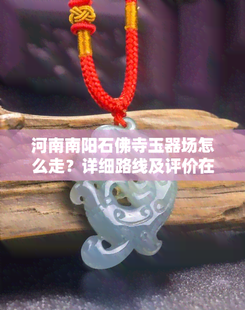 河南南阳石佛寺玉器场怎么走？详细路线及评价在此！附联系方式