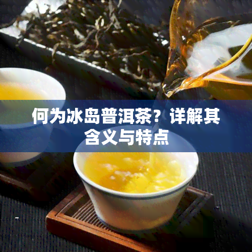 何为冰岛普洱茶？详解其含义与特点