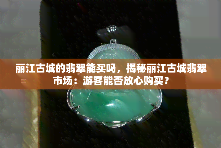 丽江古城的翡翠能买吗，揭秘丽江古城翡翠市场：游客能否放心购买？