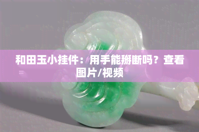 和田玉小挂件：用手能掰断吗？查看图片/视频