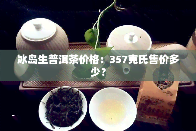 冰岛生普洱茶价格：357克氏售价多少？