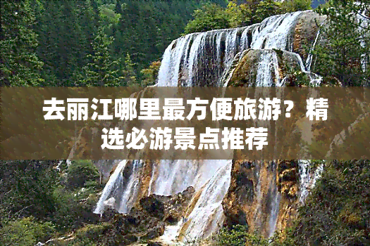 去丽江哪里最方便旅游？精选必游景点推荐