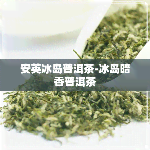 安英冰岛普洱茶-冰岛暗香普洱茶