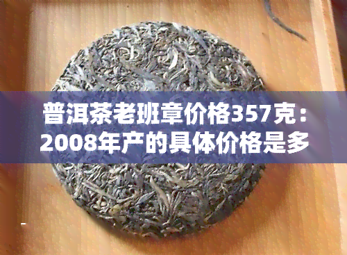 普洱茶老班章价格357克：2008年产的具体价格是多少？