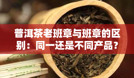 普洱茶老班章与班章的区别：同一还是不同产品？