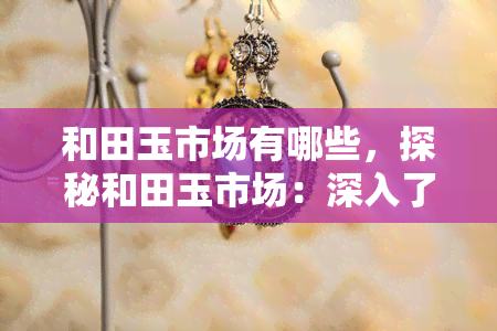 和田玉市场有哪些，探秘和田玉市场：深入了解其品种、价格与投资机会