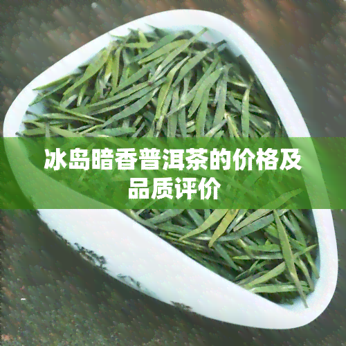 冰岛暗香普洱茶的价格及品质评价