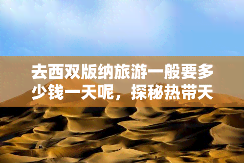 去西双版纳旅游一般要多少钱一天呢，探秘热带天堂：西双版纳一日游费用全揭秘