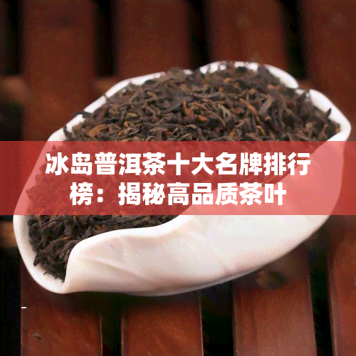 冰岛普洱茶十大名牌排行榜：揭秘高品质茶叶