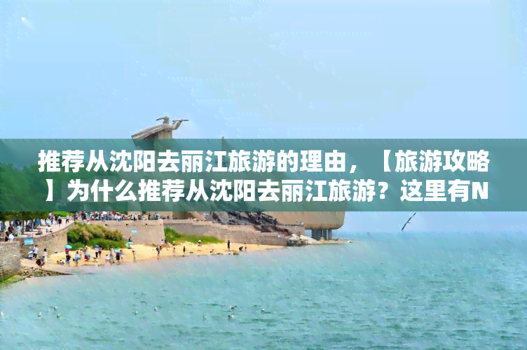 推荐从沈阳去丽江旅游的理由，【旅游攻略】为什么推荐从沈阳去丽江旅游？这里有N个理由！