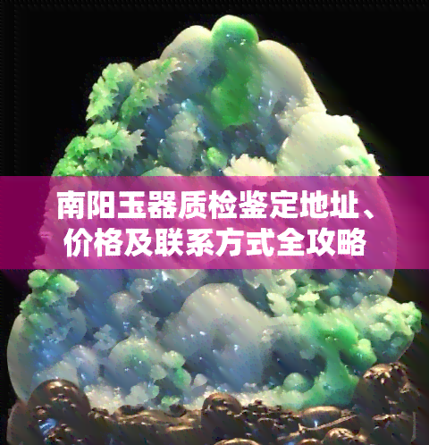 南阳玉器质检鉴定地址、价格及联系方式全攻略