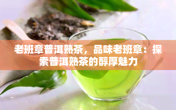 老班章普洱熟茶，品味老班章：探索普洱熟茶的醇厚魅力