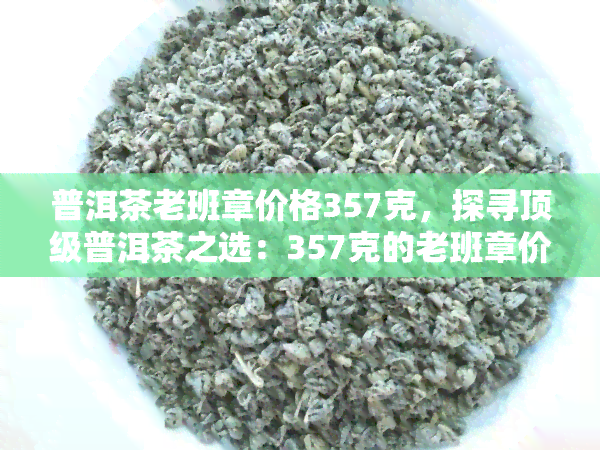 普洱茶老班章价格357克，探寻顶级普洱茶之选：357克的老班章价格解析