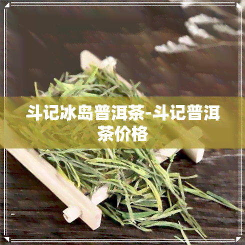 斗记冰岛普洱茶-斗记普洱茶价格