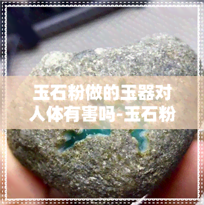 玉石粉做的玉器对人体有害吗-玉石粉做的玉器对人体有害吗视频