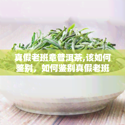 真假老班章普洱茶,该如何鉴别，如何鉴别真假老班章普洱茶？全面解析与实用技巧