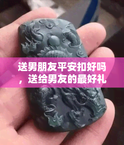 送男朋友平安扣好吗，送给男友的更好礼物：平安扣！