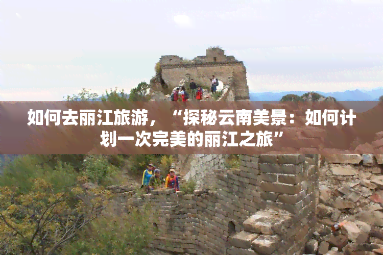 如何去丽江旅游，“探秘云南美景：如何计划一次完美的丽江之旅”