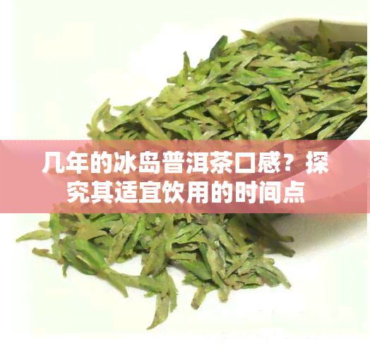 几年的冰岛普洱茶口感？探究其适宜饮用的时间点