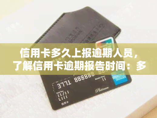 信用卡多久上报逾期人员，了解信用卡逾期报告时间：多久会向个人报告逾期情况？