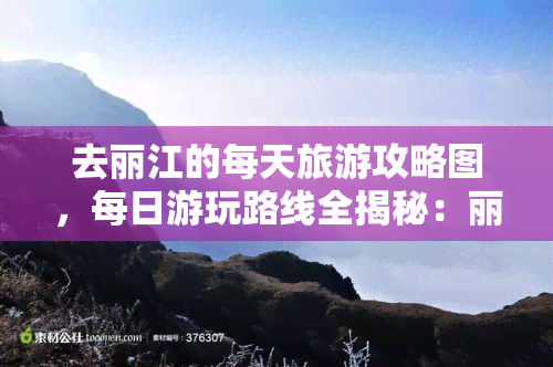 去丽江的每天旅游攻略图，每日游玩路线全揭秘：丽江旅行详细攻略图