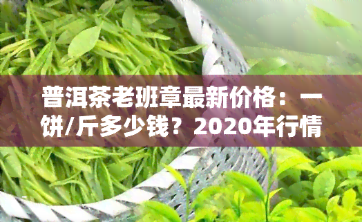 普洱茶老班章最新价格：一饼/斤多少钱？2020年行情走势如何？