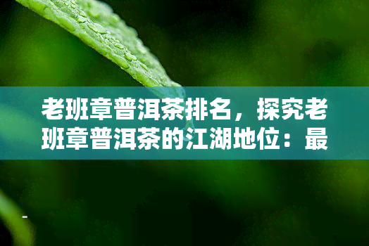 老班章普洱茶排名，探究老班章普洱茶的江湖地位：最新排名解析