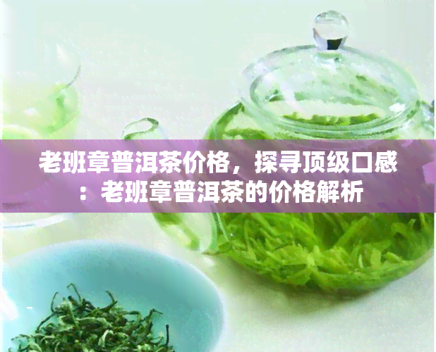 老班章普洱茶价格，探寻顶级口感：老班章普洱茶的价格解析