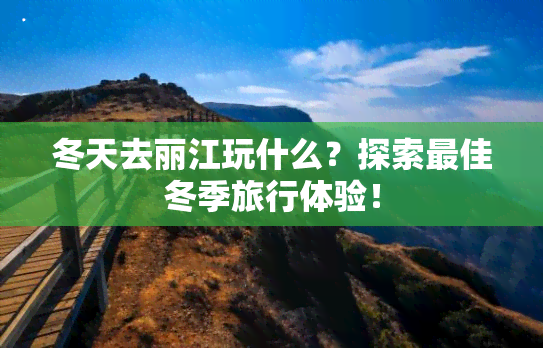 冬天去丽江玩什么？探索更佳冬季旅行体验！