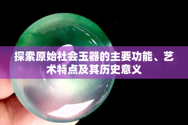 探索原始社会玉器的主要功能、艺术特点及其历史意义