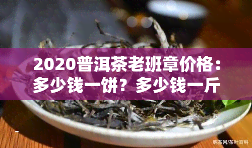 2020普洱茶老班章价格：多少钱一饼？多少钱一斤？