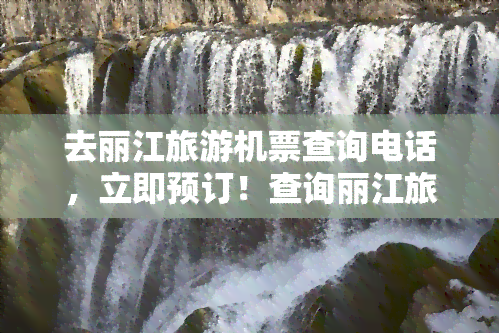 去丽江旅游机票查询电话，立即预订！查询丽江旅游机票的官方电话号码