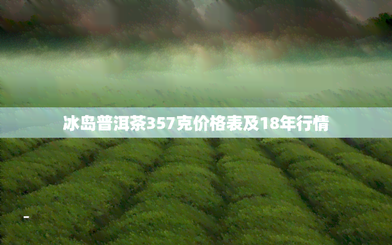 冰岛普洱茶357克价格表及18年行情