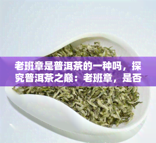 老班章是普洱茶的一种吗，探究普洱茶之巅：老班章，是否为普洱茶的一种？