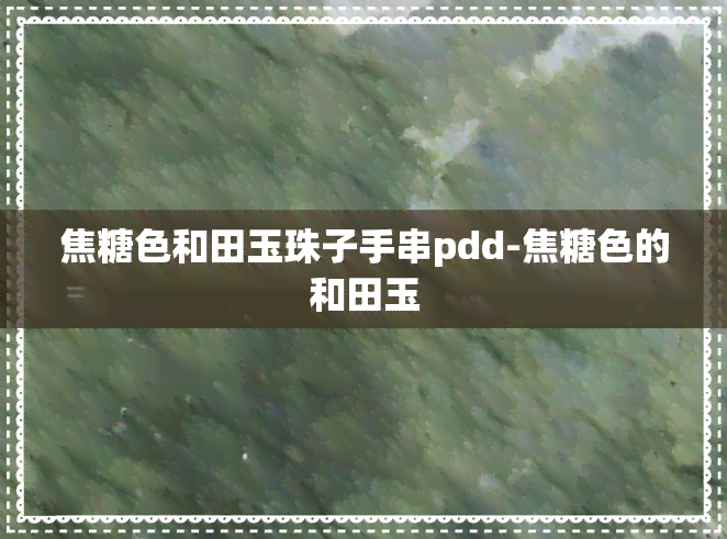 焦糖色和田玉珠子手串pdd-焦糖色的和田玉