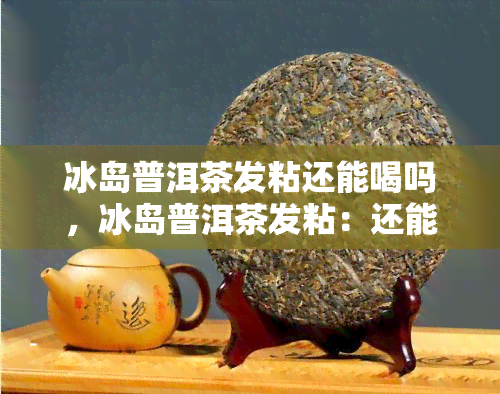 冰岛普洱茶发粘还能喝吗，冰岛普洱茶发粘：还能放心饮用吗？