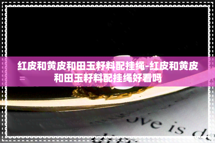 红皮和黄皮和田玉籽料配挂绳-红皮和黄皮和田玉籽料配挂绳好看吗