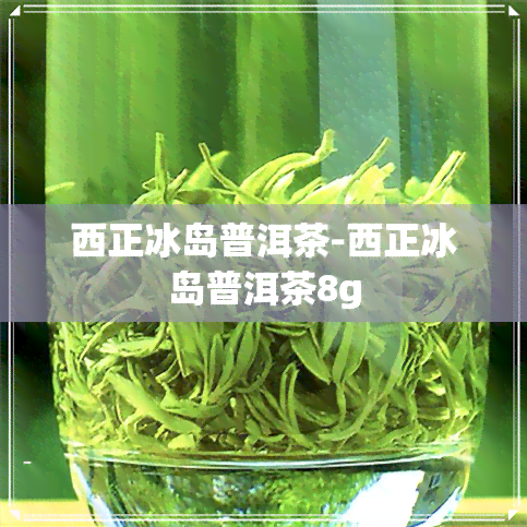 西正冰岛普洱茶-西正冰岛普洱茶8g