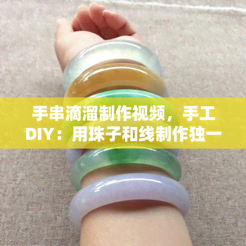 手串滴溜制作视频，手工DIY：用珠子和线制作独一无二的滴溜手串！