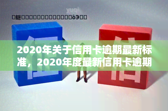 2020年关于信用卡逾期最新标准，2020年度最新信用卡逾期标准解读