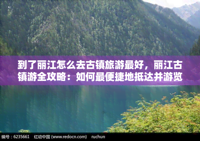 到了丽江怎么去古镇旅游更好，丽江古镇游全攻略：如何最便捷地抵达并游览？