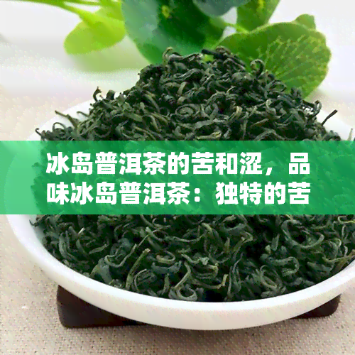 冰岛普洱茶的苦和涩，品味冰岛普洱茶：独特的苦涩魅力