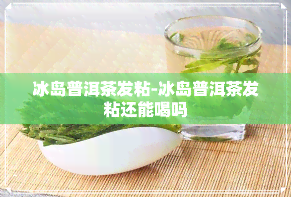 冰岛普洱茶发粘-冰岛普洱茶发粘还能喝吗