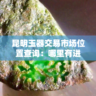 昆明玉器交易市场位置查询：哪里有进货信息？