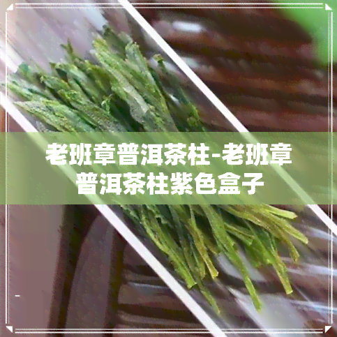 老班章普洱茶柱-老班章普洱茶柱紫色盒子